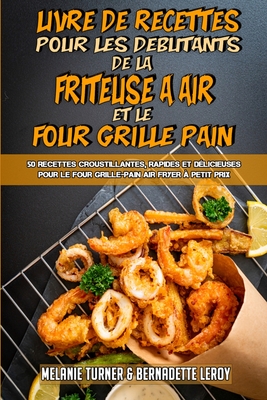 Livre De Recettes Pour Les Dbutants De La Friteuse  Air et Le Four Grille-Pain: 50 Recettes Croustillantes, Rapides Et Dlicieuses Pour Le Four Grille-Pain Air Fryer  Petit Prix (Air Fryer Toaster Oven Cookbook for Beginners) (French Version) - Turner, Melanie, and Leroy, Bernadette