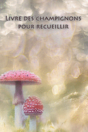 Livre des champignons pour recueillir: Le carnet de notes pour noter vos champignons trouv?s