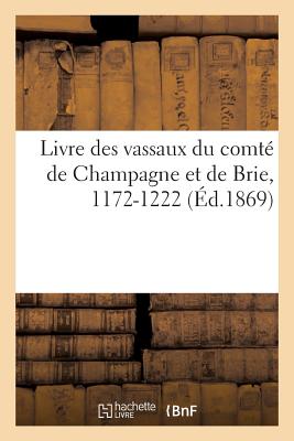 Livre Des Vassaux Du Comt de Champagne Et de Brie 1172-1222, d'Aprs Le Manuscrit Des Archives - Longnon, Auguste