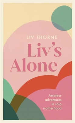 Liv's Alone: Amateur Adventures in Solo Motherhood - Thorne, Liv