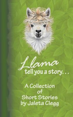 Llama Tell You a Story. . .: A Collection of Short Stories - Clegg, Jaleta