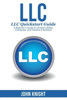 LLC: LLC Quick start guide - A beginner's guide to Limited liability companies, and starting a business - Knight, John