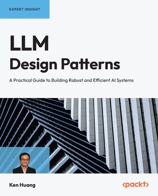 LLM Design Patterns: A Practical Guide to Building Robust and Efficient AI Systems - Huang, Ken