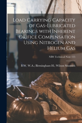 Load Carrying Capacity of Gas-lubricated Bearings With Inherent Orifice Compensation Using Nitrogen and Helium Gas; NBS Technical Note 115 - Sixsmith, H Wilson W a Birmingham (Creator)