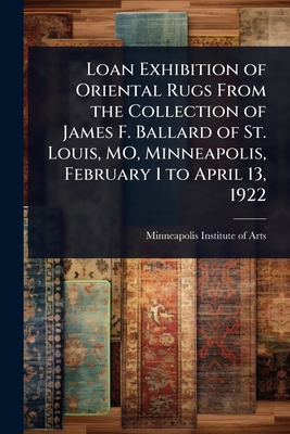 Loan Exhibition of Oriental Rugs From the Collection of James F. Ballard of St. Louis, MO, Minneapolis, February 1 to April 13, 1922 - Minneapolis Institute of Arts (Creator)