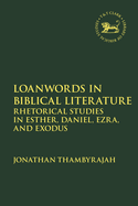 Loanwords in Biblical Literature: Rhetorical Studies in Esther, Daniel, Ezra and Exodus