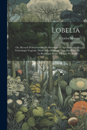 Lobelia: Ou, Recueil D'observations De Botanique Et Spcialement De Tratologie Vgtale, Ddi  La Mmoire D'un Des Pres De La Botanique Belge, Mathias De L'obel...