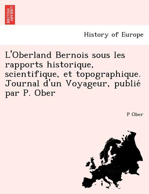 L'Oberland Bernois sous les rapports historique, scientifique, et topographique. Journal d'un Voyageur, publie  par P. Ober - Ober, Peter