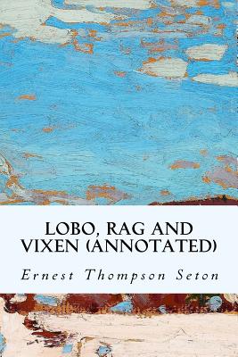 Lobo, Rag and Vixen (annotated) - Seton, Ernest Thompson