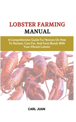 Lobster Farming Manual: A Comprehensive Guide For Novices On How To Nurture, Care For, And Form Bonds With Your Vibrant Lobster - Juan, Carl