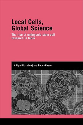 Local Cells, Global Science: The Rise of Embryonic Stem Cell Research in India - Bharadwaj, Aditya, and Glasner, Peter