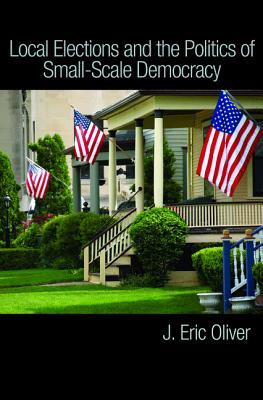 Local Elections and the Politics of Small-Scale Democracy - Oliver, J Eric, and Ha, Shang E, and Callen, Zachary