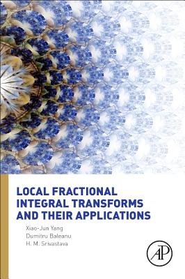 Local Fractional Integral Transforms and Their Applications - Yang, Xiao-Jun, and Baleanu, Dumitru, and Srivastava, Hari M, Ph.D.