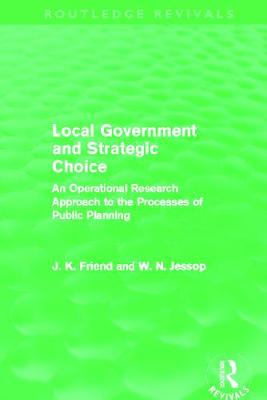 Local Government and Strategic Choice (Routledge Revivals): An Operational Research Approach to the Processes of Public Planning - Friend, John, and Jessop, Neil