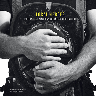 Local Heroes: Portraits of American Volunteer Firefighters - Spanier, Ian