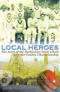 Local Heroes: The Story of the Derbyshire Team Which Won the County Championship - Shawcroft, John