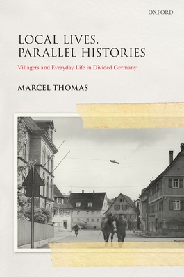 Local Lives, Parallel Histories: Villagers and Everyday Life in Divided Germany - Thomas, Marcel