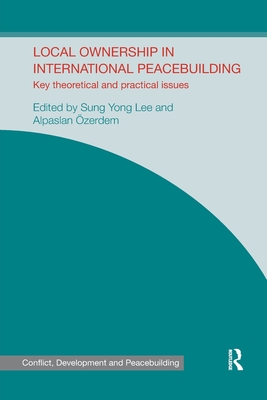 Local Ownership in International Peacebuilding: Key Theoretical and Practical Issues - Lee, Sung Yong (Editor), and zerdem, Alpaslan (Editor)
