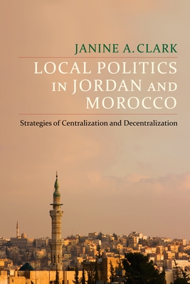 Local Politics in Jordan and Morocco: Strategies of Centralization and Decentralization - Clark, Janine A