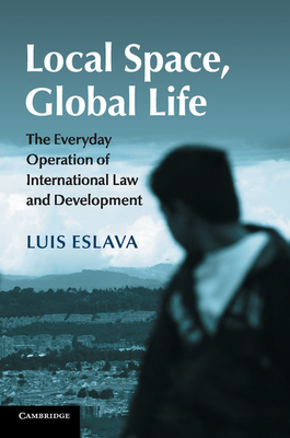 Local Space, Global Life: The Everyday Operation of International Law and Development - Eslava, Luis