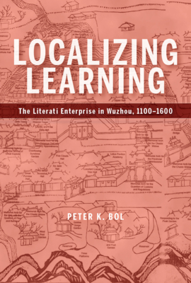 Localizing Learning: The Literati Enterprise in Wuzhou, 1100-1600 - Bol, Peter K