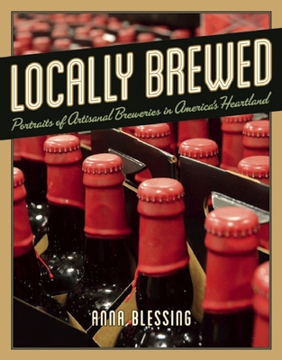 Locally Brewed: Portraits of Craft Breweries from America's Heartland - Blessing, Anna