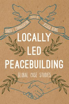 Locally Led Peacebuilding: Global Case Studies - Connaughton, Stacey L (Editor), and Berns, Jessica (Editor)