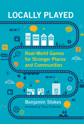 Locally Played: Real-World Games for Stronger Places and Communities - Stokes, Benjamin, and Fullerton, Tracy (Foreword by)