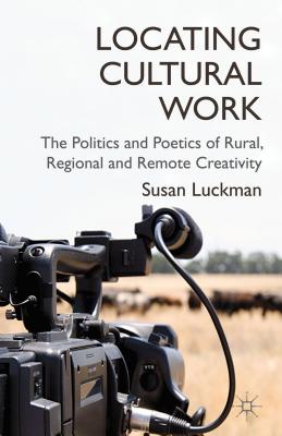 Locating Cultural Work: The Politics and Poetics of Rural, Regional and Remote Creativity - Luckman, S.