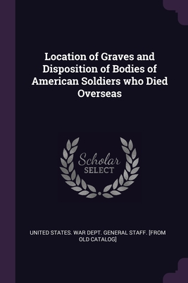 Location of Graves and Disposition of Bodies of American Soldiers who Died Overseas - United States War Dept General Staff (Creator)