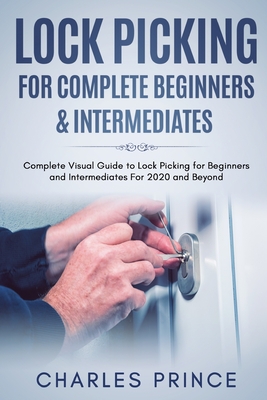 Lock Picking for Complete Beginners & Intermediates: Complete Visual Guide to Lock Picking for Beginners and Intermediates For 2020 and Beyond - Prince, Charles