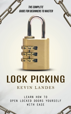 Lock Picking: The Complete Guide for Beginners to Master (Learn How to Open Locked Doors Yourself with Ease) - Landes, Kevin