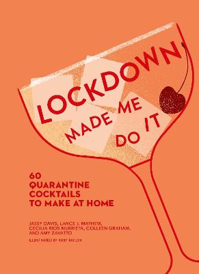 Lockdown Made Me Do It: 60 Quarantine Cocktails to Make at Home - Zavatto, Amy, and Davis, Jassy, and Rios Murrieta, Cecilia