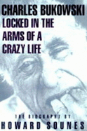 Locked in the Arms of a Crazy Life: Biography of Charles Bukowski