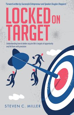 Locked On Target: Understanding how to better acquire life's targets of opportunity and hit them with precision. - Miller, Steven