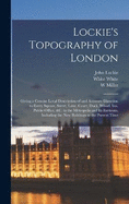 Lockie's Topography of London: Giving a Concise Local Description of and Accurate Direction to Every Square, Street, Lane, Court, Dock, Wharf, inn, Public-office, &c. in the Metropolis and its Environs, Including the new Buildings to the Present Time