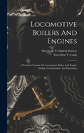 Locomotive Boilers and Engines: A Practical Treatise on Locomotive Boiler and Engine Design, Construction, and Operation
