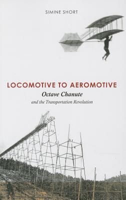 Locomotive to Aeromotive: Octave Chanute and the Transportation Revolution - Short, Simine, and Crouch, Tom D (Foreword by)