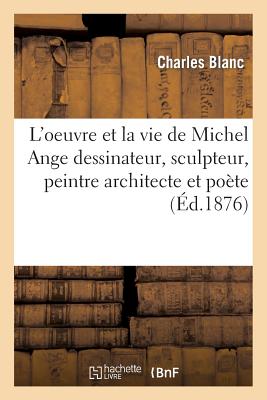 L'Oeuvre Et La Vie de Michel Ange Dessinateur, Sculpteur, Peintre Architecte Et Pote - Blanc, Charles