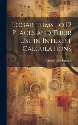 Logarithms to 12 Places and Their use in Interest Calculations - Sprague, Charles Ezra