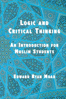 Logic and Critical Thinking: An Introduction for Muslim Students - Moad, Edward Ryan (From an idea by)