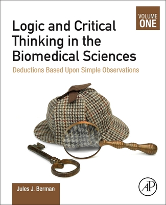 Logic and Critical Thinking in the Biomedical Sciences: Volume I: Deductions Based Upon Simple Observations - Berman, Jules J, BSC, PhD, MD