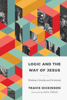 Logic and the Way of Jesus: Thinking Critically and Christianly - Dickinson, Travis, Dr.