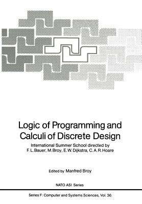 Logic of Programming and Calculi of Discrete Design: International Summer School Directed by F.L. Bauer, M. Broy, E.W. Dijkstra, C.A.R. Hoare - Bauer, F (Director), and Broy, Manfred (Editor), and Dijkstra, E W (Director)