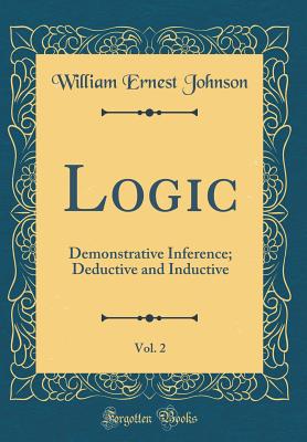 Logic, Vol. 2: Demonstrative Inference; Deductive and Inductive (Classic Reprint) - Johnson, William Ernest