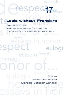 Logic Without Frontiers. Festschrift for Walter Alexandre Carnielli on the Occasion of His 60th Birthday - Beziau, Jean-Yves (Editor), and Coniglio, Marcelo Esteban (Editor)