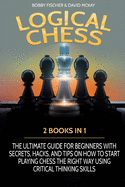 Logical Chess: 2 Books in 1: The Ultimate Guide for Beginners with Secrets, Hacks, and Tips on How to Start Playing Chess the Right Way Using Critical Thinking Skills