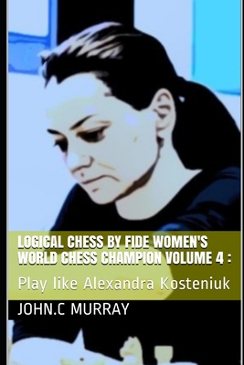 Logical Chess by Fide Women's World Chess Champion volume 4: : Play like Alexandra Kosteniuk - Murray, John C