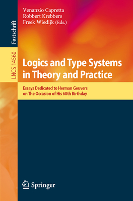 Logics and Type Systems in Theory and Practice: Essays Dedicated to Herman Geuvers on The Occasion of His 60th Birthday - Capretta, Venanzio (Editor), and Krebbers, Robbert (Editor), and Wiedijk, Freek (Editor)