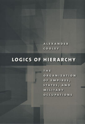 Logics of Hierarchy: The Organization of Empires, States, and Military Occupations - Cooley, Alexander